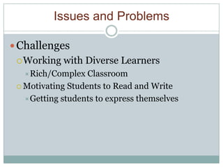 Issues and Problems

 Challenges
  Working   with Diverse Learners
  Rich/Complex    Classroom
  Motivating Students to Read and Write

   Getting students to express themselves
 