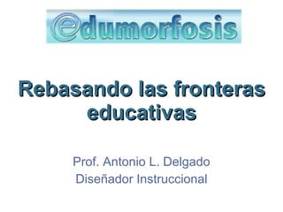 Rebasando las fronteras educativas Prof. Antonio L. Delgado Dise ñador Instruccional 