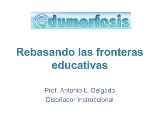 Rebasando las fronteras
     educativas

     Prof. Antonio L. Delgado
     Diseñador Instruccional
 