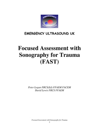 Focused Assessment with
Sonography for Trauma
        (FAST)



   Peter Logan FRCS(Ed) FFAEM FACEM
         David Lewis FRCS FFAEM




     Focused Assessment with Sonography for Trauma
                          1
 