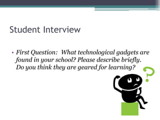 Student Interview

• First Question: What technological gadgets are
  found in your school? Please describe briefly.
  Do you think they are geared for learning?
 