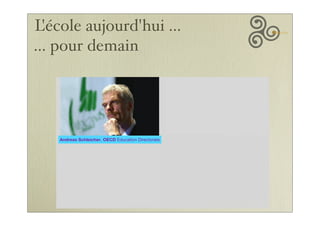 L'école aujourd'hui ...
... pour demain
We live in a fast-changing
world, and producing more of
the same knowledge and skills
will not sufﬁce to address the
challenges of the future
A generation ago, teachers
could expect that what they
taught would last their students
a lifetime. Today, because of
rapid economic and social
change ....
.... schools have to prepare
students for jobs that have not
yet been created, technologies
that have not yet been invented
and problems that we don't yet
know will arise
Andreas Schleicher, OECD Education Directorate
 