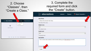 2. Choose
“Classes”, then
“Create a Class.”
3. Complete the
required form and click
the “Create” button.
 