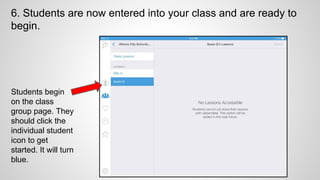 6. Students are now entered into your class and are ready to
begin.
Students begin
on the class
group page. They
should click the
individual student
icon to get
started. It will turn
blue.
 