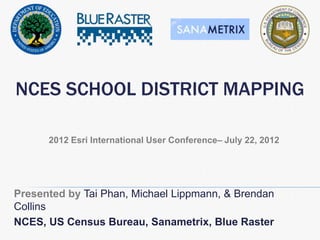 NCES SCHOOL DISTRICT MAPPING

      2012 Esri International User Conference– July 22, 2012




Presented by Tai Phan, Michael Lippmann, & Brendan
Collins
NCES, US Census Bureau, Sanametrix, Blue Raster
 