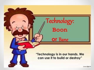 Technology:
Boon
or Bane
“Technology is in our hands. We
can use it to build or destroy”
 
