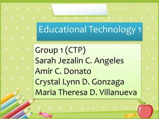 Educational Technology 1
Group 1 (CTP)
Sarah Jezalin C. Angeles
Amir C. Donato
Crystal Lynn D. Gonzaga
Maria Theresa D. Villanueva
 