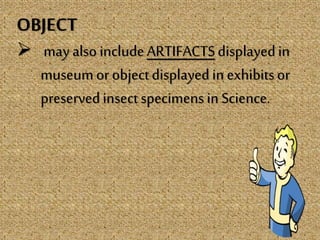 OBJECT
 may alsoincludeARTIFACTSdisplayedin
museum or objectdisplayed inexhibitsor
preservedinsectspecimens inScience.
 