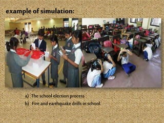 exampleofsimulation:
a) The school election process
b) Fire and earthquake drills in school.
 