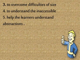 3. to overcome difficulties of size
4. to understand the inaccessible
5. help the learners understand
abstractions .
 