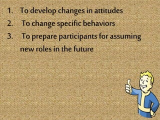 1. To develop changes in attitudes
2. To changespecificbehaviors
3. To prepare participants for assuming
new roles in the future
 