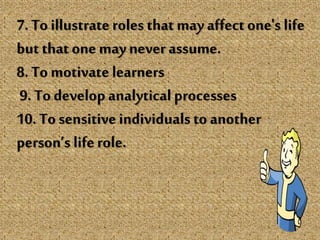 7. To illustrate roles that may affectone's life
but that one maynever assume.
8. To motivate learners
9. To develop analytical processes
10. To sensitive individuals to another
person’s liferole.
 