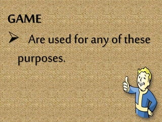GAME
 Are used for any of these
purposes.
 