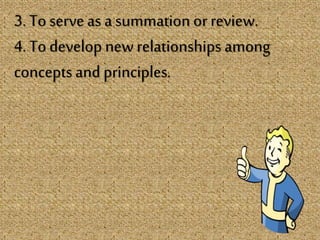 3. To serve as a summation or review.
4. To develop new relationships among
concepts and principles.
 