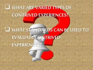  WHAT ARE VARIED TYPES OF
CONTRIVED EXPERIENCES?
 WHAT STANDARDS CAN BE USED TO
EVALUATE CONTRIVED
EXPERIENCES?
 
