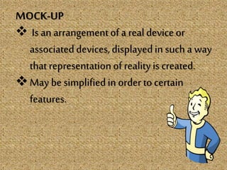 MOCK-UP
 Is an arrangementof a realdeviceor
associateddevices,displayedin such a way
that representationof realityis created.
May be simplifiedin order to certain
features.
 