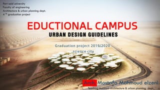 EDUCTIONAL CAMPUS
URBAN DESIGN GUIDELINES
Port said university
Faculty of engineering
Architecture & urban planning dept.
4 Th graduation project
Arch. Mostafa Mahmoud elzeni
Teaching Assistant-Architecture & urban planning dept.
 