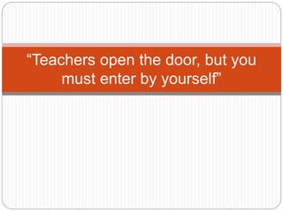 “Teachers open the door, but you
must enter by yourself”
 