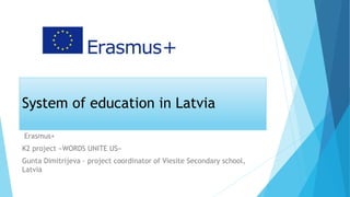 System of education in Latvia
Erasmus+
K2 project «WORDS UNITE US»
Gunta Dimitrijeva – project coordinator of Viesite Secondary school,
Latvia
 