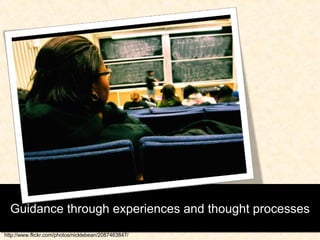 Guidance through experiences and thought processes http://www.flickr.com/photos/nicklebean/2087463847/ 
