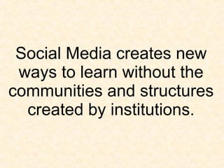 Social Media creates new ways to learn without the communities and structures created by institutions. 