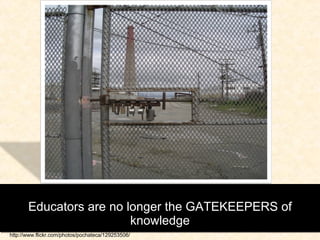 Educators are no longer the GATEKEEPERS of knowledge http://www.flickr.com/photos/pochateca/129253506/ 