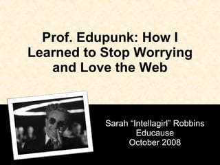Prof. Edupunk: How I Learned to Stop Worrying and Love the Web Sarah “Intellagirl” Robbins Educause October 2008 