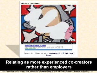 Relating as more experienced co-creators rather than employers http://www.teachertube.com/view_video.php?viewkey=f5bb252d13f5f431e4bb&page=1&viewtype=&category= 