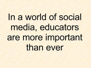 In a world of social media, educators are more important than ever 