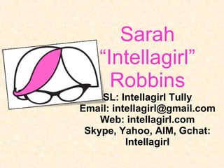 Sarah “Intellagirl” Robbins SL: Intellagirl Tully Email: intellagirl@gmail.com Web: intellagirl.com Skype, Yahoo, AIM, Gchat: Intellagirl 