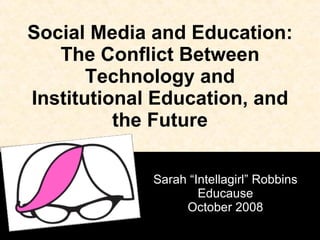 Social Media and Education: The Conflict Between Technology and Institutional Education, and the Future Sarah “Intellagirl” Robbins Educause October 2008 