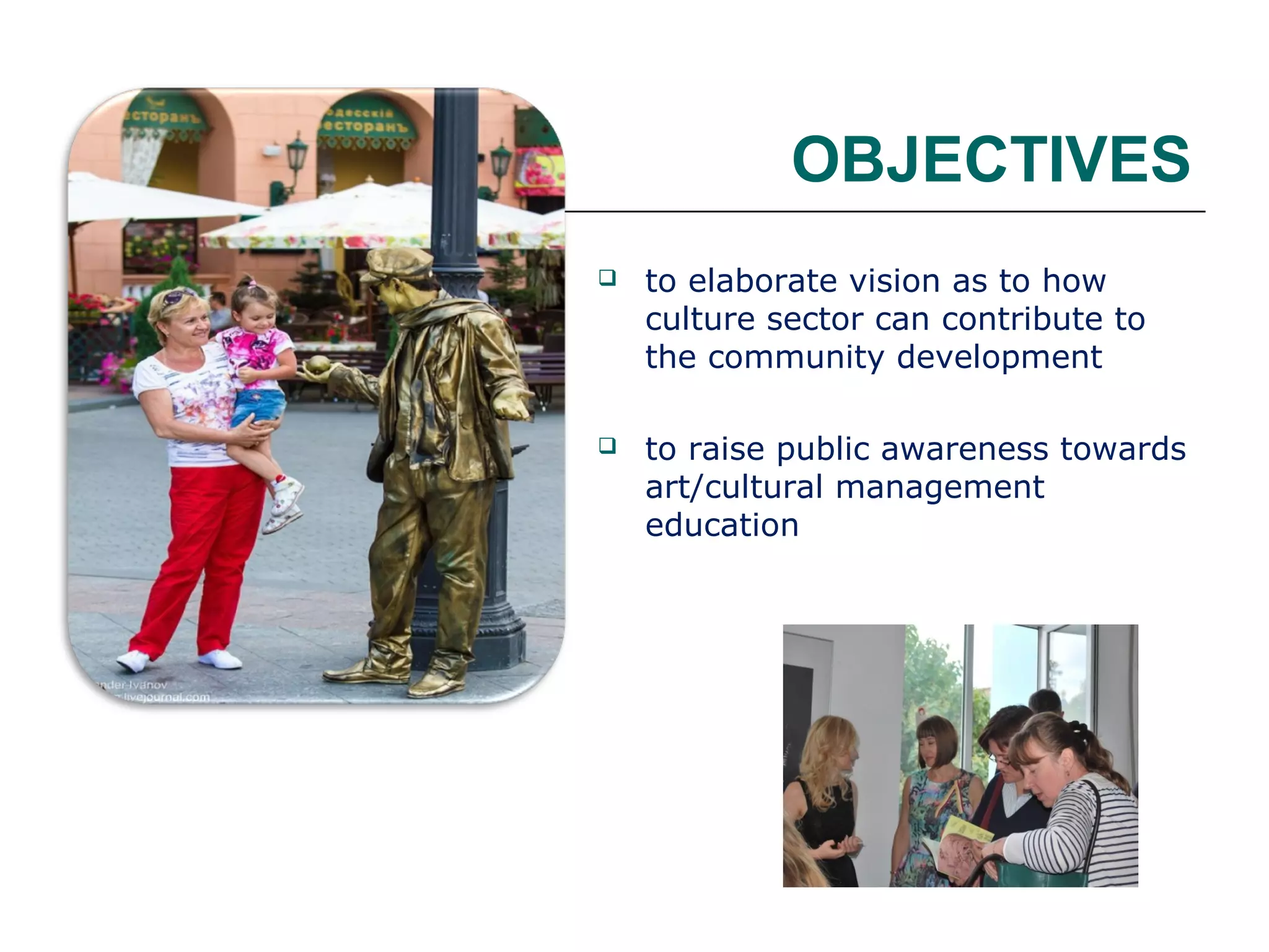 OBJECTIVES


to elaborate vision as to how
culture sector can contribute to
the community development



to raise public awareness towards
art/cultural management
education

 