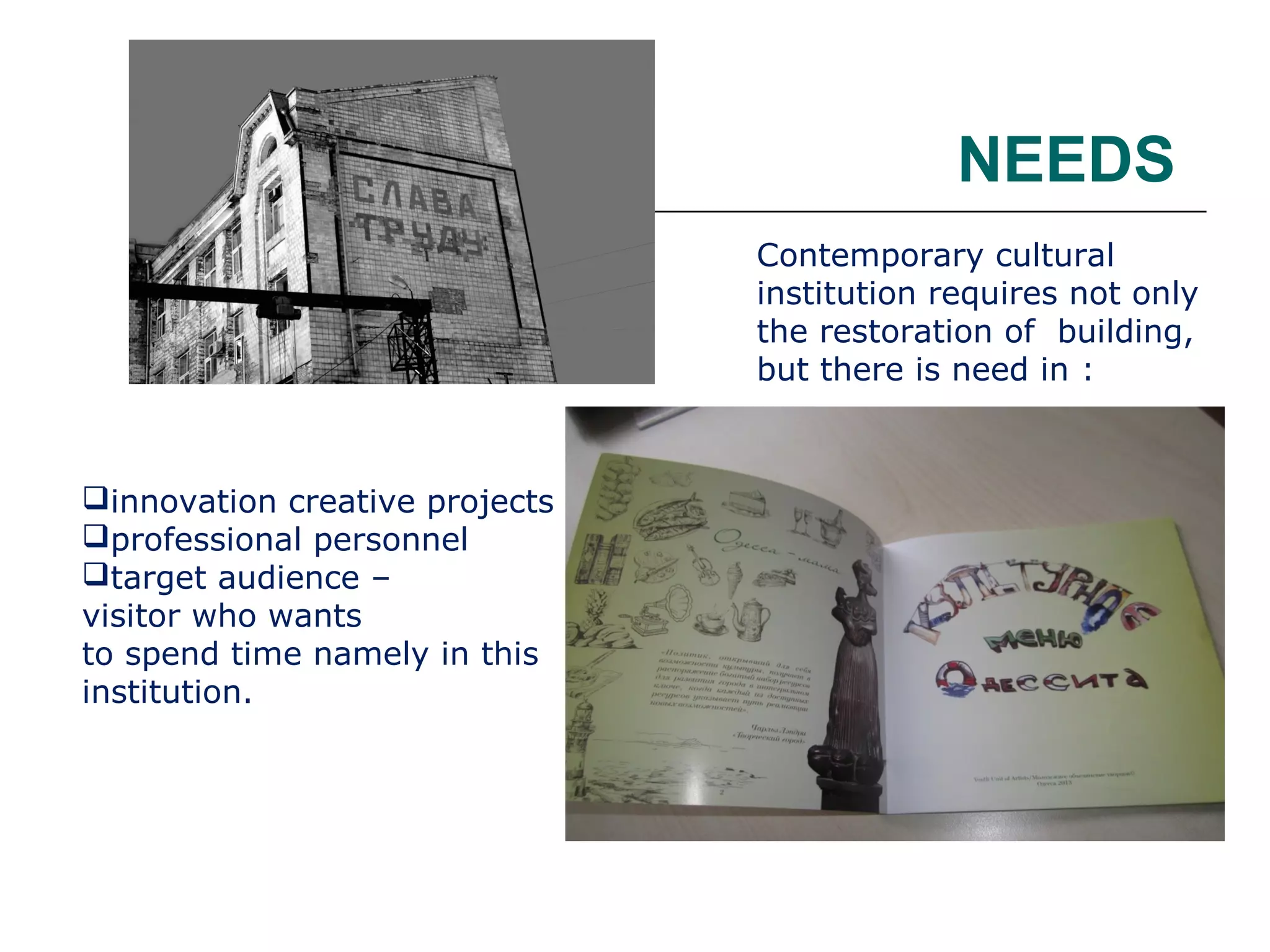 NEEDS
Contemporary cultural
institution requires not only
the restoration of building,
but there is need in :

innovation creative projects
professional personnel
target audience –
visitor who wants
to spend time namely in this
institution.

 