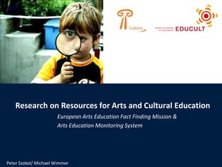 Research on Resources for Arts and Cultural Education European Arts Education Fact Finding Mission & Arts Education Monitoring System Peter Szokol/ Michael Wimmer 