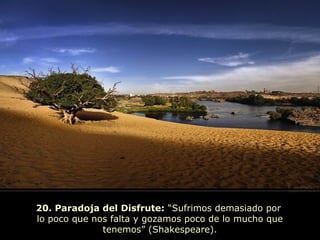 20. Paradoja del Disfrute: “Sufrimos demasiado por
lo poco que nos falta y gozamos poco de lo mucho que
tenemos” (Shakespeare).
 