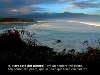 6. Paradoja del Dinero: “Era un hombre tan pobre,
tan pobre, tan pobre, que lo único que tenía era dinero”.
 