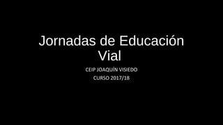 Jornadas de Educación
Vial
CEIP JOAQUÍN VISIEDO
CURSO 2017/18
 