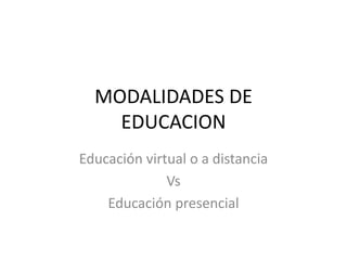MODALIDADES DE
EDUCACION
Educación virtual o a distancia
Vs
Educación presencial
 
