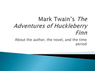 Mark Twain’sThe Adventures of Huckleberry Finn About the author, the novel, and the time period 