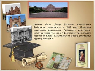 Закінчив Євген Дудар факультет журналістики
Львівського університету в 1962 році. Працював
редактором видавництва Львівського держунівер-
ситету, друкував гуморески й фейлетони у пресі. Згодом
переїхав до Києва і влаштувався на р оботу до редакції
журналу «Перець».
 