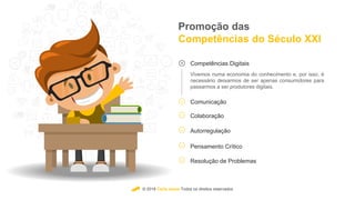 © 2018 Carla Jesus Todos os direitos reservados
Promoção das
Competências do Século XXl
Competências Digitais
Vivemos numa economia do conhecimento e, por isso, é
necessário deixarmos de ser apenas consumidores para
passarmos a ser produtores digitais.
Comunicação
Colaboração
Autorregulação
Pensamento Crítico
Resolução de Problemas
 