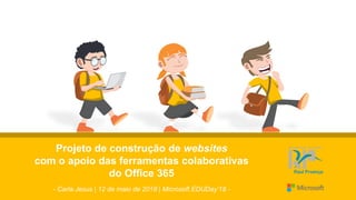 Projeto de construção de websites
com o apoio das ferramentas colaborativas
do Office 365
- Carla Jesus | 12 de maio de 2018 | Microsoft EDUDay’18 -
 
