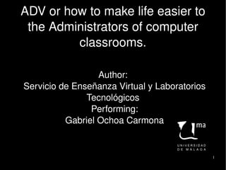 ADV or how to make life easier to 
     the Administrators of computer 
             classrooms.

                      Author:
    Servicio de Enseñanza Virtual y Laboratorios 
                   Tecnológicos
                    Performing:
              Gabriel Ochoa Carmona


                                                    1
 