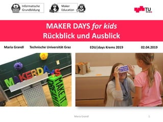Informatische
Grundbildung
Maker
Education
Maria Grandl 1
MAKER DAYS for kids
Rückblick und Ausblick
EDU|days Krems 2019Maria Grandl Technische Universität Graz 02.04.2019
 