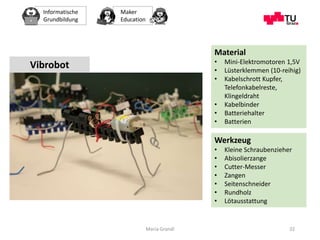 Informatische
Grundbildung
Maker
Education
Maria Grandl 32
Vibrobot
Material
• Mini-Elektromotoren 1,5V
• Lüsterklemmen (1...