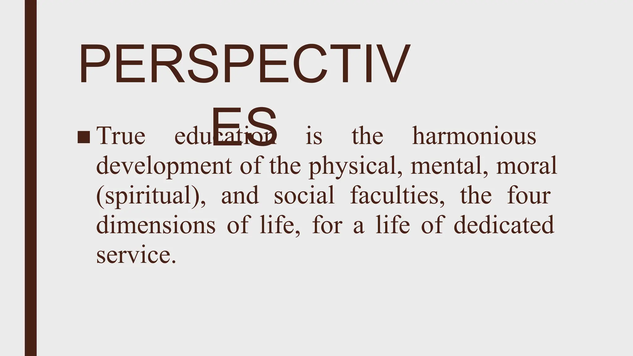 PERSPECTIV
ES
■ True education is the harmonious
development of the physical, mental, moral
(spiritual), and social faculties, the four
dimensions of life, for a life of dedicated
service.
 