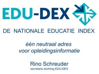 DE NATIONALE EDUCATIE INDEX
één neutraal adres
voor opleidingsinformatie
Rino Schreuder
secretaris stichting EDU-DEX
 