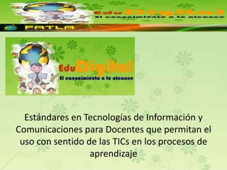 Estándares en Tecnologías de Información y Comunicaciones para Docentes que permitan el uso con sentido de las TICs en los procesos de aprendizaje 