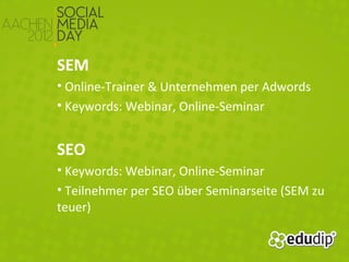 SEM
• Online-Trainer & Unternehmen per Adwords
• Keywords: Webinar, Online-Seminar


SEO
• Keywords: Webinar, Online-Seminar
• Teilnehmer per SEO über Seminarseite (SEM zu
teuer)
 