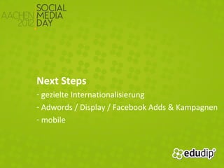 Next Steps
- gezielte Internationalisierung
- Adwords / Display / Facebook Adds & Kampagnen
- mobile
 